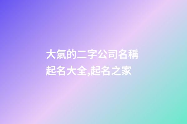 大氣的二字公司名稱 起名大全,起名之家-第1張-公司起名-玄機派